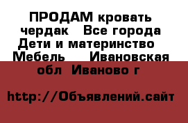 ПРОДАМ кровать чердак - Все города Дети и материнство » Мебель   . Ивановская обл.,Иваново г.